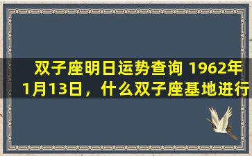 双子座明日运势查询 1962年1月13日，什么双子座基地进行